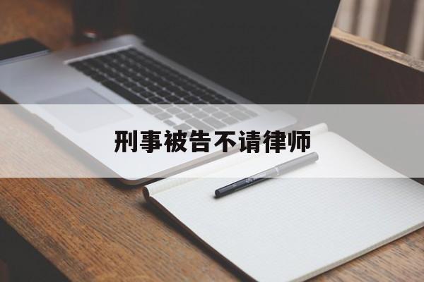 刑事被告不请律师(刑事被告不请律师可以吗)