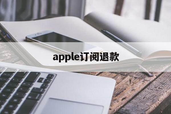 apple订阅退款(Apple订阅退款后还可以用吗)