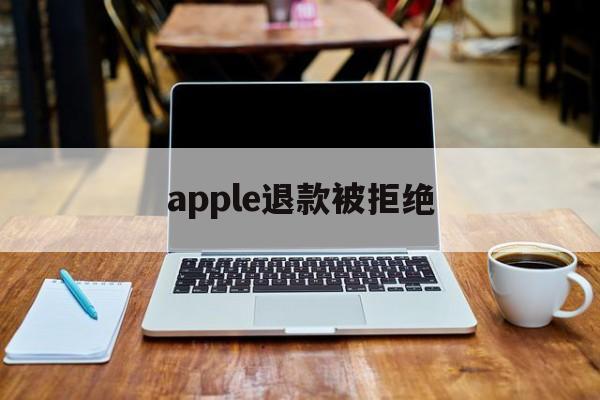 apple退款被拒绝(apple退款申请退款被拒绝)