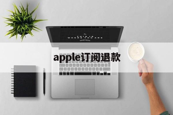 apple订阅退款(Apple订阅退款网页)