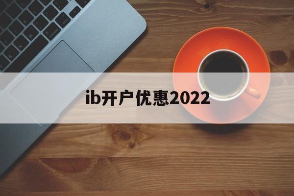 ib开户优惠2022(iban账户在哪个银行开户)